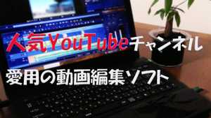 人気YouTubeチャンネル愛用の動画編集ソフト